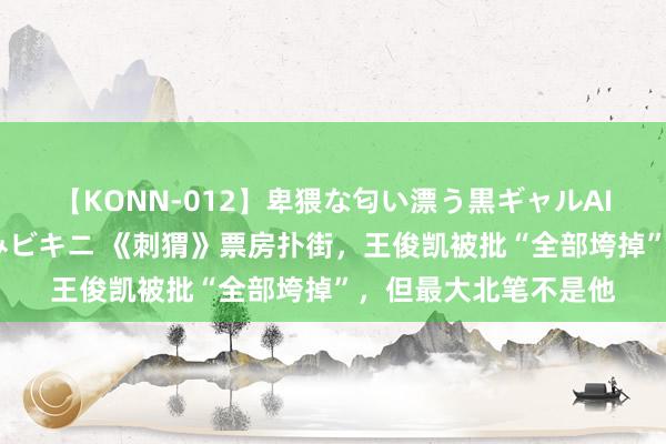 【KONN-012】卑猥な匂い漂う黒ギャルAIKAの中出しグイ込みビキニ 《刺猬》票房扑街，王俊凯被批“全部垮掉”，但最大北笔不是他