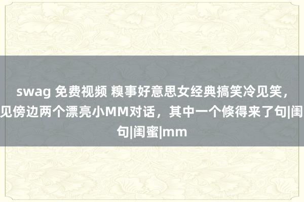 swag 免费视频 糗事好意思女经典搞笑冷见笑，逛街听见傍边两个漂亮小MM对话，其中一个倏得来了句|闺蜜|mm