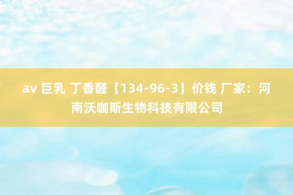 av 巨乳 丁香醛【134-96-3】价钱 厂家:河南沃咖斯生物科技有限公司